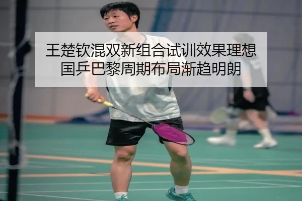 王楚钦混双新组合试训效果理想 国乒巴黎周期布局渐趋明朗