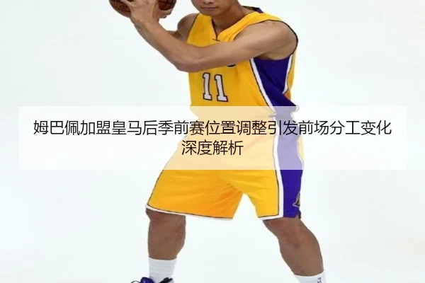 姆巴佩加盟皇马后季前赛位置调整引发前场分工变化深度解析