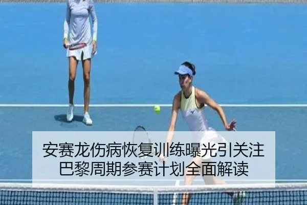 安赛龙伤病恢复训练曝光引关注 巴黎周期参赛计划全面解读