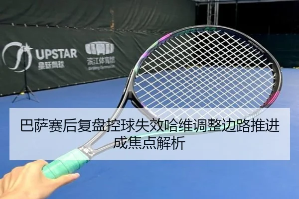 巴萨赛后复盘控球失效哈维调整边路推进成焦点解析