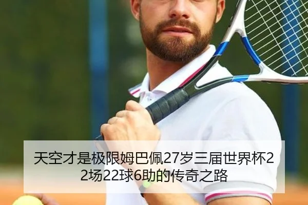 天空才是极限姆巴佩27岁三届世界杯22场22球6助的传奇之路