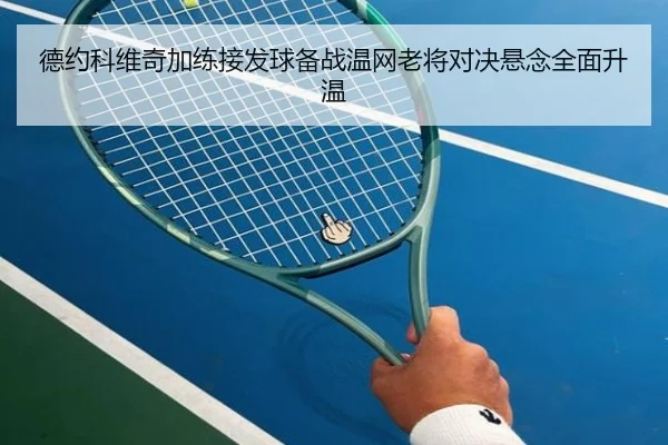 德约科维奇加练接发球备战温网老将对决悬念全面升温